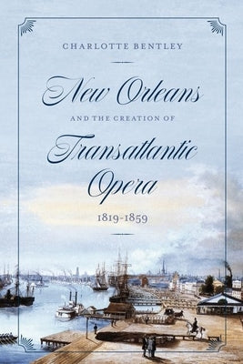 New Orleans and the Creation of Transatlantic Opera, 1819-1859 by Bentley, Charlotte