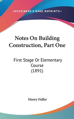 Notes On Building Construction, Part One: First Stage Or Elementary Course (1891) by Fidler, Henry