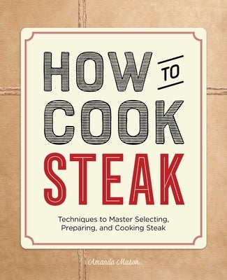 How to Cook Steak: Techniques to Master Selecting, Preparing, and Cooking Steak by Mason, Amanda