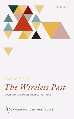 The Wireless Past: Anglo-Irish Writers and the Bbc, 1931-1968 by Bloom, Emily C.