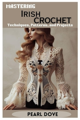 Mastering Irish Crochet: Techniques, Patterns, and Projects by Dove, Pearl