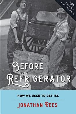 Before the Refrigerator: How We Used to Get Ice by Rees, Jonathan