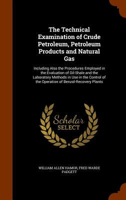 The Technical Examination of Crude Petroleum, Petroleum Products and Natural Gas: Including Also the Procedures Employed in the Evaluation of Oil-Shal by Hamor, William Allen