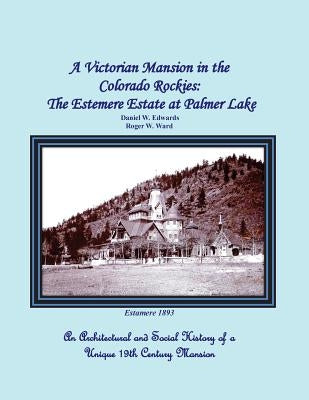 A Victorian Mansion in the Colorado Rockies: The Estemere Estate at Palmer Lake: An Architectural and Social History of a Unique 19th Century Mansion by Ward, Roger W.