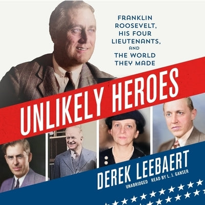 Unlikely Heroes: Franklin Roosevelt, His Four Lieutenants, and the World They Made by Leebaert, Derek