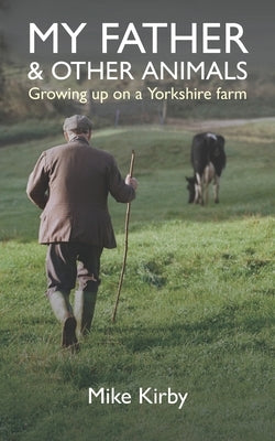 My Father and Other Animals: Growing up on a Yorkshire Farm by Kirby, Mike