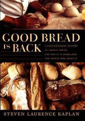 Good Bread Is Back: A Contemporary History of French Bread, the Way It Is Made, and the People Who Make It by Kaplan, Steven Laurence