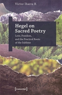 Hegel on Sacred Poetry: Love, Freedom, and the Practical Roots of the Sublime by B, V?ctor Ibarra