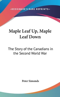 Maple Leaf Up, Maple Leaf Down: The Story of the Canadians in the Second World War by Simonds, Peter