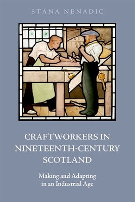 Craftworkers in Nineteenth Century Scotland: Making and Adapting in an Industrial Age by Nenadic, Stana