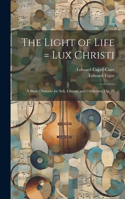 The Light of Life = Lux Christi: a Short Oratorio for Soli, Chorus, and Orchestra, Op. 29 by Elgar, Edward 1857-1934