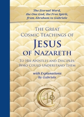 The Great Cosmic Teachings of Jesus of Nazareth to His Apostles and Disciples Who Could Understand Them: With Explanations by Gabriele by Gabriele