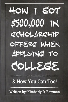 How I Got $500,000 in Scholarship Offers When Applying to College: & How You Can Too! by Bowman, Kimberly Denise