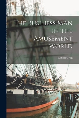 The Business Man in the Amusement World by Grau, Robert