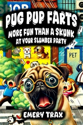 Pug Pup Farts: More Fun Than a Skunk at Your Slumber Party (Fart Fun Stories for Everyone in the Hilarious Adventures of a Pug Dog Wh by Trax, Emery