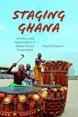 Staging Ghana: Artistry and Nationalism in State Dance Ensembles by Schauert, Paul