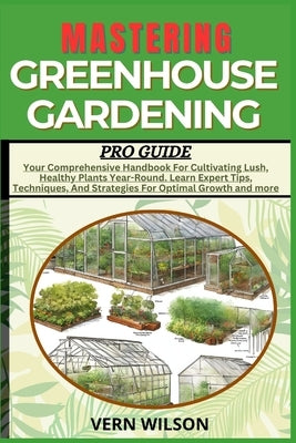 Mastering Greenhouse Gardening Pro Guide: Your Comprehensive Handbook For Cultivating Lush, Healthy Plants Year-Round. Learn Expert Tips, Techniques, by Wilson, Vern