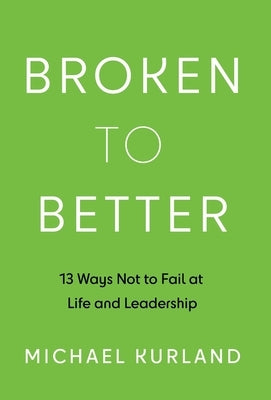 Broken to Better: 13 Ways Not to Fail at Life and Leadership by Kurland, Michael