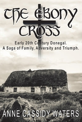 The Ebony Cross: Early 20th Century Donegal. A Saga of Family, Adversity and Triumph by Waters, Anne Cassidy