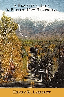 A Beautiful Life in Berlin, New Hampshire by Lambert, Henry R.