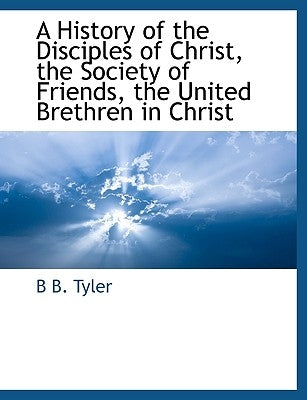 A History of the Disciples of Christ, the Society of Friends, the United Brethren in Christ by Tyler, B. B.