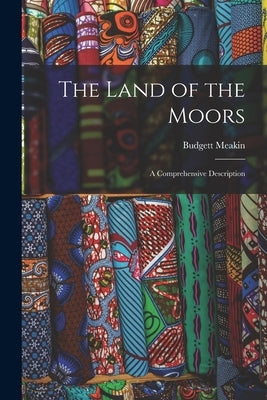 The Land of the Moors: A Comprehensive Description by Meakin, Budgett