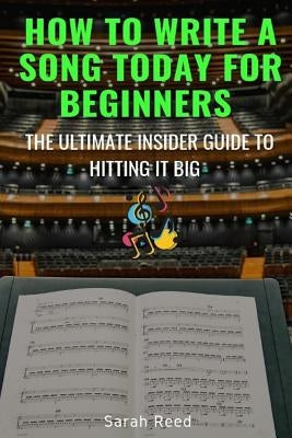 How to Write a Song Today for Beginners: The Ultimate Insider Guide to Hitting It Big by Reed, Sarah