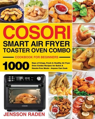 COSORI Smart Air Fryer Toaster Oven Combo Cookbook for Beginners: 1000 Days of Crispy, Fresh & Healthy Air Fryer Oven Combo Recipes for Quick & Hassle by Raden, Jensson