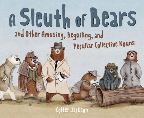 A Sleuth of Bears and Other Amusing, Beguiling, and Peculiar Collective Nouns by Jackson, Colter