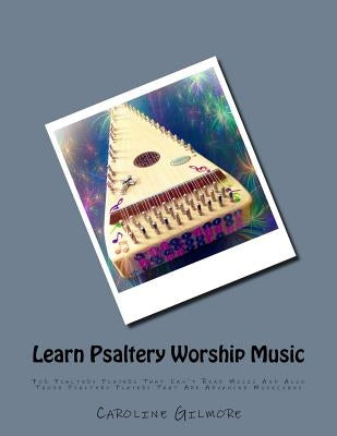 Learn Psaltery Worship Music: For Psaltery Players That Can't Read Music And Also Those Psaltery Players That Are Advanced Musicians by Gilmore, Caroline