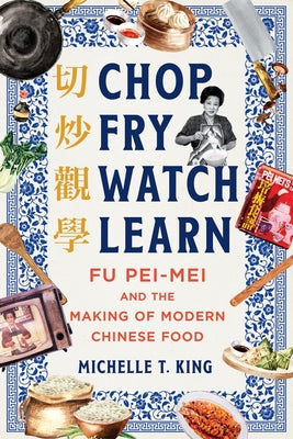 Chop Fry Watch Learn: Fu Pei-Mei and the Making of Modern Chinese Food by King, Michelle T.