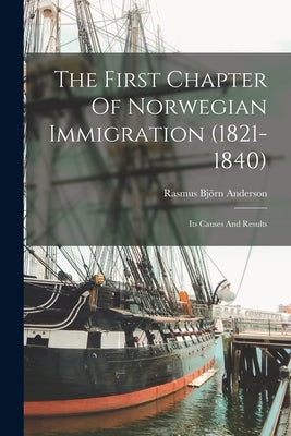 The First Chapter Of Norwegian Immigration (1821-1840): Its Causes And Results by Anderson, Rasmus Björn