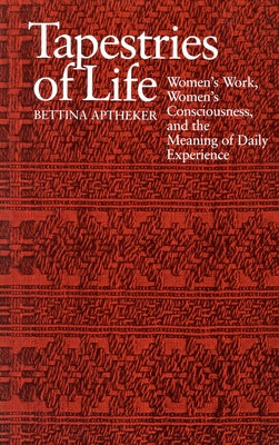 Tapestries of Life: Women's Work, Women's Consciousness, and the Meaning of Daily Experience by Aptheker, Bettina