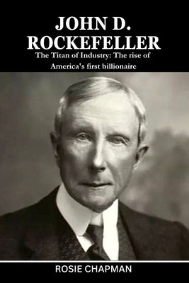 John D. Rockefeller: The Titan of Industry: The rise of America's first billionaire by Chapman, Rosie