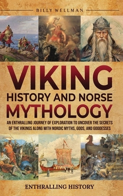 Viking History and Norse Mythology: An Enthralling Journey of Exploration to Uncover the Secrets of the Vikings along with Nordic Myths, Gods, and God by Wellman, Billy