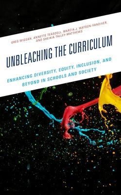 Unbleaching the Curriculum: Enhancing Diversity, Equity, Inclusion, and Beyond in Schools and Society by Wiggan, Greg