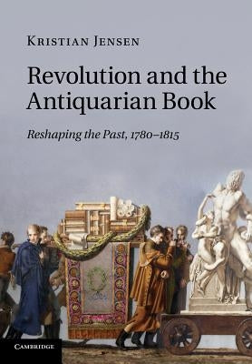 Revolution and the Antiquarian Book: Reshaping the Past, 1780-1815 by Jensen, Kristian