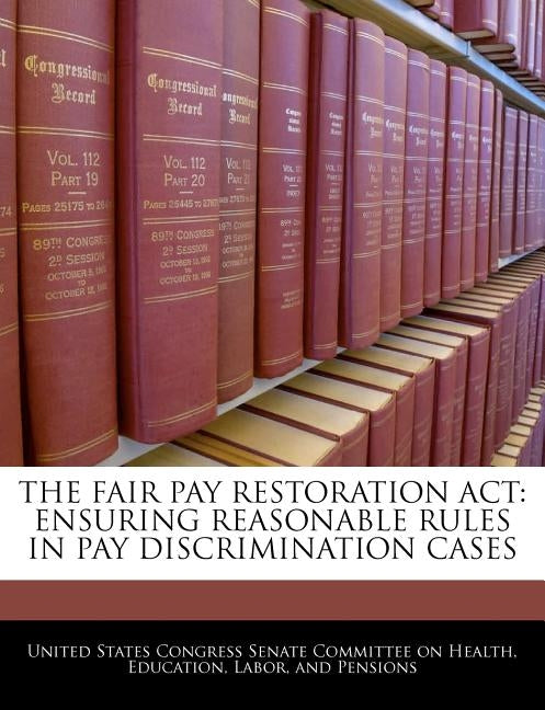 The Fair Pay Restoration ACT: Ensuring Reasonable Rules in Pay Discrimination Cases by United States Congress Senate Committee