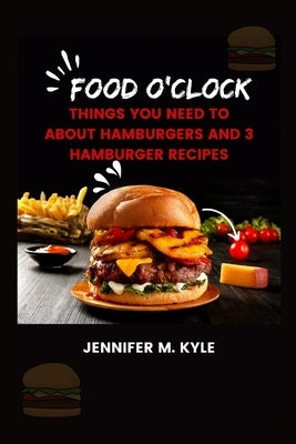 Food o'clock: Things you need to about hamburgers and 3 hamburger recipes by Kyle, Jennifer M.