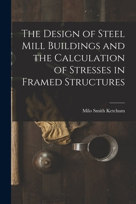 The Design of Steel Mill Buildings and the Calculation of Stresses in Framed Structures by Ketchum, Milo Smith