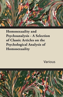 Homosexuality and Psychoanalysis - A Selection of Classic Articles on the Psychological Analysis of Homosexuality by Various