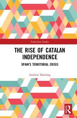 The Rise of Catalan Independence: Spain's Territorial Crisis by Dowling, Andrew