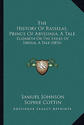 The History Of Rasselas, Prince Of Abyssinia, A Tale: Elizabeth Or The Exiles Of Siberia, A Tale (1876) by Johnson, Samuel