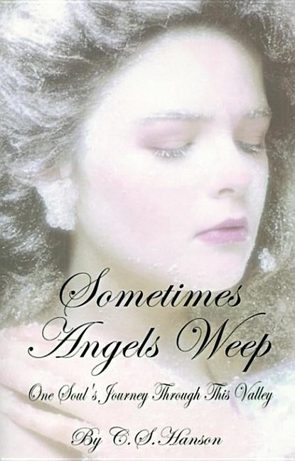 Sometimes Angels Weep: One Soul's Journey Through This Valley by Hanson, C. S.