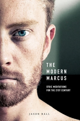 The Modern Marcus: Stoic Meditations for the 21st Century by Ball, Jason