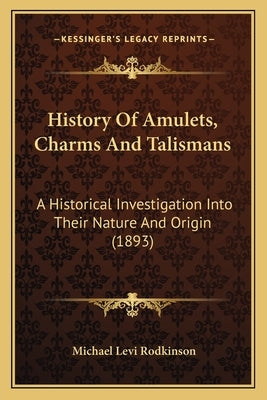 History Of Amulets, Charms And Talismans: A Historical Investigation Into Their Nature And Origin (1893) by Rodkinson, Michael Levi