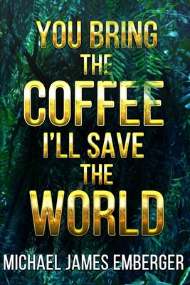 You Bring the Coffee, I'll Save the World by Emberger, Michael James