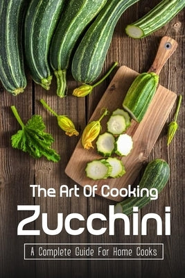 The Art Of Cooking Zucchini: A Complete Guide For Home Cooks: Zucchini Recipes For Grilling by Province, Kiana