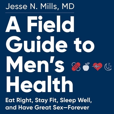 A Field Guide to Men's Health: Eat Right, Stay Fit, Sleep Well, and Have Great Sex--Forever by Mills, Jesse