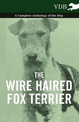 The Wire Haired Fox Terrier - A Complete Anthology of the Dog by Various